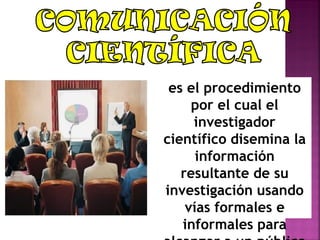 es el procedimiento
por el cual el
investigador
científico disemina la
información
resultante de su
investigación usando
vías formales e
informales para
 