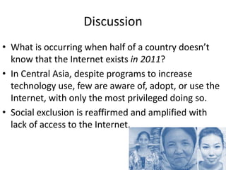 Discussion
• What is occurring when half of a country doesn’t
  know that the Internet exists in 2011?
• In Central Asia, ...