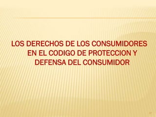 LOS DERECHOS DE LOS CONSUMIDORES
    EN EL CODIGO DE PROTECCION Y
      DEFENSA DEL CONSUMIDOR




                                   17
 