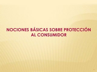 NOCIONES BÁSICAS SOBRE PROTECCIÓN
         AL CONSUMIDOR




                                    4
 