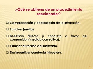 ¿Qué se obtiene de un procedimiento
                 sancionador?

 Comprobación y declaración de la infracción.

 Sanción (multa).

 Beneficio directo y concreto         a   favor   del
  consumidor (medida correctiva).

 Eliminar distorsión del mercado.

 Desincentivar conducta infractora.



                                                         45
 