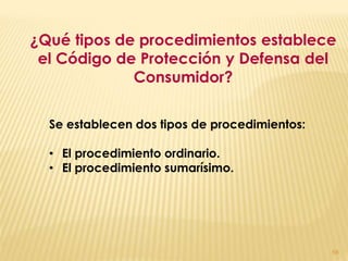 ¿Qué tipos de procedimientos establece
 el Código de Protección y Defensa del
             Consumidor?

  Se establecen dos tipos de procedimientos:

  • El procedimiento ordinario.
  • El procedimiento sumarísimo.




                                               56
 