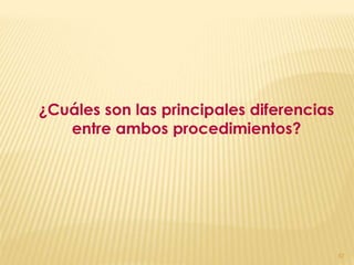 ¿Cuáles son las principales diferencias
   entre ambos procedimientos?




                                          57
 