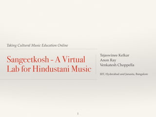 Taking Cultural Music Education Online
Sangeetkosh - A Virtual
Lab for Hindustani Music
Tejaswinee Kelkar
Anon Ray
Venkatesh Choppella
IIIT, Hyderabad and Janastu, Bangalore
1
 