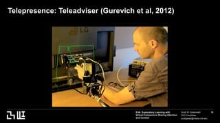 EVA: Exploratory Learning with
Virtual Companions Sharing Attention
and Context
Scott W. Greenwald
PhD Candidate
scottgwald@media.mit.edu
15
Telepresence: Teleadviser (Gurevich et al, 2012)
 