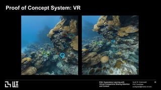 EVA: Exploratory Learning with
Virtual Companions Sharing Attention
and Context
Scott W. Greenwald
PhD Candidate
scottgwald@media.mit.edu
35
Proof of Concept System: VR
 