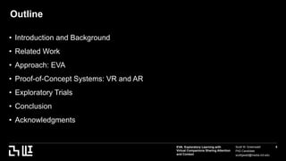 EVA: Exploratory Learning with
Virtual Companions Sharing Attention
and Context
Scott W. Greenwald
PhD Candidate
scottgwald@media.mit.edu
6
Outline
• Introduction and Background
• Related Work
• Approach: EVA
• Proof-of-Concept Systems: VR and AR
• Exploratory Trials
• Conclusion
• Acknowledgments
 