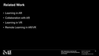 EVA: Exploratory Learning with
Virtual Companions Sharing Attention
and Context
Scott W. Greenwald
PhD Candidate
scottgwald@media.mit.edu
10
Related Work
• Learning in AR
• Collaboration with AR
• Learning in VR
• Remote Learning in AR/VR
 
