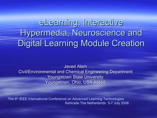 eLearning, Interactive Hypermedia, Neuroscience and Digital Learning Module Creation Javed Alam Civil/Environmental and Chemical Engineering Department Youngstown State University Youngstown, Ohio, USA 44555 The 6 th  IEEE International Conference on Advanced Learning Technologies  Kerkrade The Netherlands  5-7 July 2006 