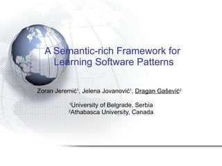 A Semantic-rich Framework for  Learning Software Patterns Zoran Jeremi ć 1 , Jelena Jova nović 1 ,  Dragan Gašević 2   1 University  of Belgrade, Serbia 2 Athabasca University, Canada 