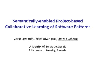 Semantically-enabled Project-based Collaborative Learning of Software Patterns Zoran Jeremi ć 1 , Jelena Jova nović 1 ,  Dragan Gašević 2   1 University  of Belgrade, Serbia 2 Athabasca University, Canada 
