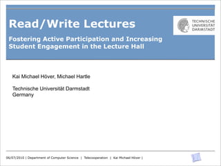 Read/Write Lectures
 Fostering Active Participation and Increasing
 Student Engagement in the Lecture Hall



   Kai Michael Höver, Michael Hartle

   Technische Universität Darmstadt
   Germany




06/07/2010 | Department of Computer Science | Telecooperation | Kai Michael Höver |
 
