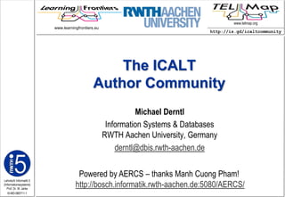 The ICALT Author Community www.learningfrontiers.eu  Michael Derntl Information Systems & DatabasesRWTH Aachen University, Germany derntl@dbis.rwth-aachen.de Poweredby AERCS – thanksManhCuong Pham! http://bosch.informatik.rwth-aachen.de:5080/AERCS/ 