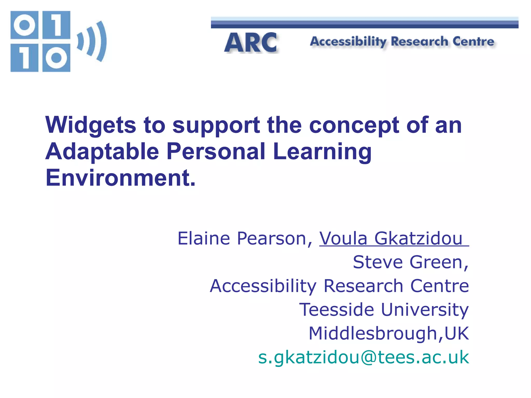 Widgets to support the concept of an Adaptable Personal Learning Environment. Elaine Pearson,  Voula Gkatzidou  Steve Green, Accessibility Research Centre Teesside University Middlesbrough,UK [email_address] 