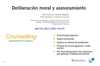 Comunicació efectiva Suport emocional Ajuda a la solució de problemes. Foment de l’auto-regulació i l’auto-control. Fer front eficaçment e les situacions que generen malestar emocional Counselling assessorament no directivo Med Clin (Barc) 2002;118:479 