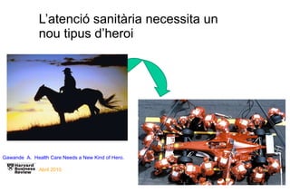 L’atenció sanitària necessita un nou tipus d’heroi Gawande  A.  Health Care Needs a New Kind of Hero.   Abril 2010 