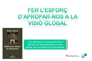 ...una biblioteca no especialitzada, o més ben dit especialitzada en tants camps que va acabar sent generalista 