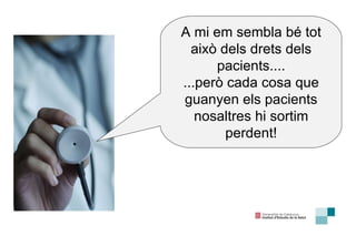 A mi em sembla bé tot això dels drets dels pacients.... ...però cada cosa que guanyen els pacients nosaltres hi sortim perdent! 