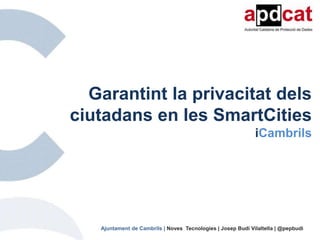 Garantint la privacitat dels
ciutadans en les SmartCities
iCambrils
Ajuntament de Cambrils | Noves Tecnologies | Josep Budí Vilaltella | @pepbudi
 