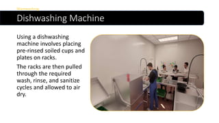 Dishwashing Machine
Using a dishwashing
machine involves placing
pre-rinsed soiled cups and
plates on racks.
The racks are then pulled
through the required
wash, rinse, and sanitize
cycles and allowed to air
dry.
Warewashing
 
