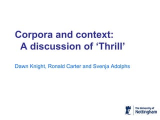 Corpora and context:  A discussion of ‘Thrill’   Dawn Knight, Ronald Carter and Svenja Adolphs 