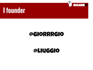 @giorrrgio
@liuggio
GOLANGIT
I founder
 