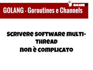 Scrivere software multi-
thread
non è complicato
GOLANGIT
GOLANG - Goroutines e Channels
 