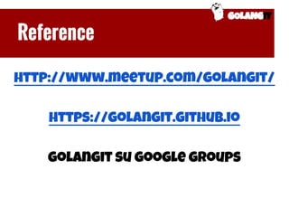 GOLANGIT
Reference
http://www.meetup.com/golangit/
https://golangit.github.io
golangit su google groups
 
