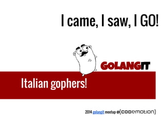 GOLANGIT
Italian gophers!
I came, I saw, I GO!
2014 golangit meetup @
 