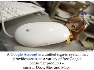 A Google Account is a unified sign-in system that
provides access to a variety of free Google
consumer products –
such as Docs, Sites and Maps
 
