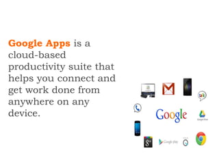 Google Apps is a
cloud-based
productivity suite that
helps you connect and
get work done from
anywhere on any
device.
 