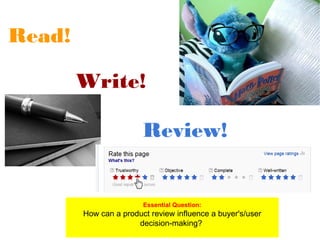 Read!
Write!
Review!
Essential Question:
How can a product review influence a buyer's/user
decision-making?
 