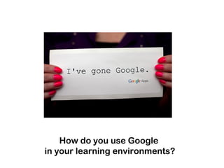 How do you use Google
in your learning environments?
 