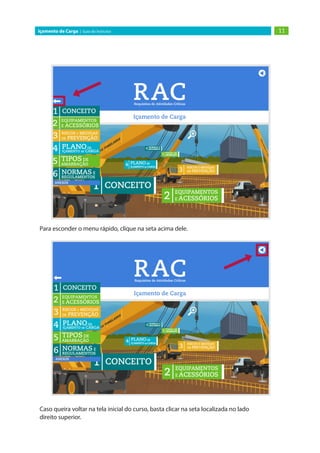 11
Içamento de Carga | Guia do Instrutor
Para esconder o menu rápido, clique na seta acima dele.
Caso queira voltar na tela inicial do curso, basta clicar na seta localizada no lado
direito superior.
 