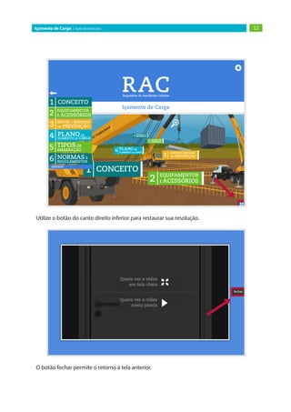 12
Içamento de Carga | Guia do Instrutor
Utilize o botão do canto direito inferior para restaurar sua resolução.
O botão fechar permite o retorno à tela anterior.
 