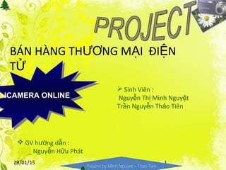 29/01/15 1
Present by Minh Nguyet – Thao Tien
BÁN HÀNG TH NG M I ĐI NƯƠ Ạ Ệ
TỬ
ICAMERA ONLINEICAMERA ONLINE
 GV h ng d n :ướ ẫ
_ Nguy n H u Phátễ ữ
 Sinh Viên :
Nguy n Th Minh Nguy tễ ị ệ
Tr n Nguy n Th o Tiênầ ễ ả
 