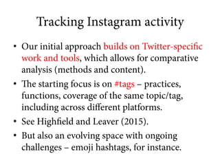 Tracking Instagram activity
•  Our initial approach builds on Twitter-specific
work and tools, which allows for comparativ...