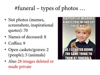 #funeral – types of photos …
•  Not photos (memes,
screenshots, inspirational
quotes): 70
•  Names of deceased: 8
•  Coﬃns...