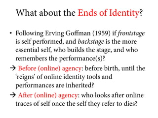 What about the Ends of Identity?
•  Following Erving Goﬀman (1959) if frontstage
is self performed, and backstage is the m...