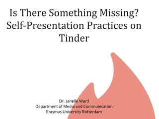 Is There Something Missing?
Self-Presentation Practices on
Tinder
Dr. Janelle Ward
Department of Media and Communication
Erasmus University Rotterdam
 