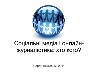 Соціальні медіа і онлайн-
 журналістика: хто кого?

      Сергій Пішковцій, 2011
 