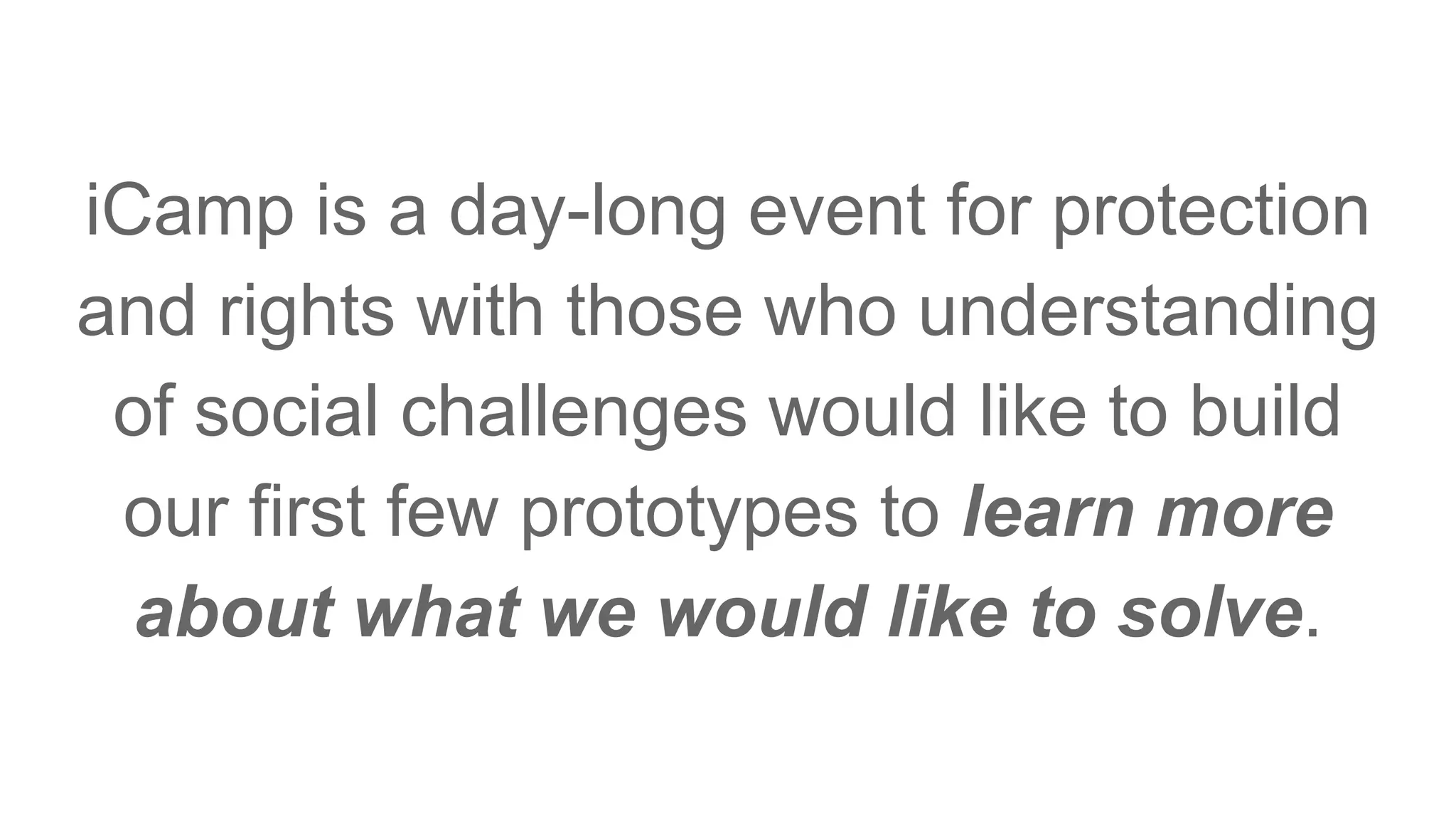 iCamp is a day-long event for protection
and rights with those who understanding
of social challenges would like to build
our first few prototypes to learn more
about what we would like to solve.