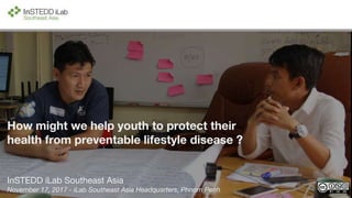 How might we help youth to protect their
health from preventable lifestyle disease ?
InSTEDD iLab Southeast Asia
November 17, 2017 - iLab Southeast Asia Headquarters, Phnom Penh
 