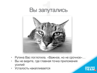 1Вы запутались
• Рутина Вас поглотила. «Важное, но не срочное»…
• Вы не видите, где главная точка приложения
усилий
• Усталость накапливается
 