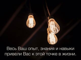 Весь Ваш опыт, знания и навыки
привели Вас к этой точке в жизни.
 