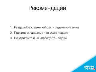 Рекомендации
1. Разделяйте клиентский лог и задачи компании
2. Просите скидывать отчет раз в неделю
3. Не утрируйте и не «прессуйте» людей
 
