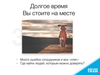 3
•
Много ошибок сотрудников и все «спят»
•
Где найти людей, которым можно доверять?
Долгое время
Вы стоите на месте
 