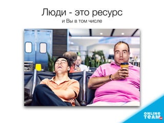 Люди - это ресурс
и Вы в том числе
 