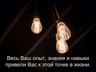 Весь Ваш опыт, знания и навыки
привели Вас к этой точке в жизни.
 