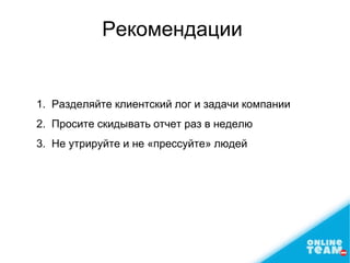 Рекомендации
1. Разделяйте клиентский лог и задачи компании
2. Просите скидывать отчет раз в неделю
3. Не утрируйте и не «прессуйте» людей
 
